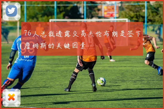 76人总裁透露交易杰伦布朗是签下詹姆斯的关键因素