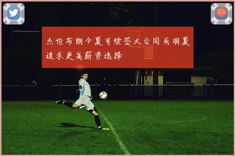 杰伦布朗今夏可续签大合同或明夏追求更高薪资选择
