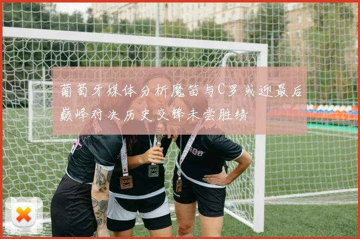 葡萄牙媒体分析魔笛与C罗或迎最后巅峰对决历史交锋未尝胜绩