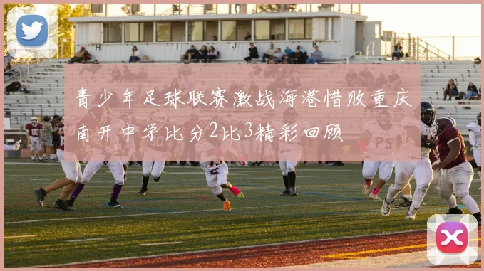 青少年足球联赛激战海港惜败重庆南开中学比分2比3精彩回顾
