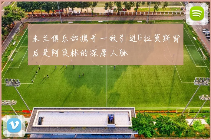 米兰俱乐部携手一致引进G拉莫斯背后是阿莫林的深厚人脉