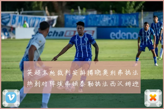 英超末轮裁判安排揭晓奥利弗执法热刺对阵埃弗顿泰勒执法西汉姆迎战利兹联