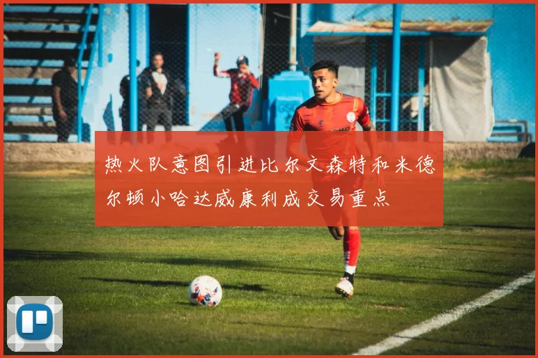 热火队意图引进比尔文森特和米德尔顿小哈达威康利成交易重点