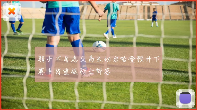 骑士不考虑交易米切尔哈登预计下赛季将重返骑士阵容