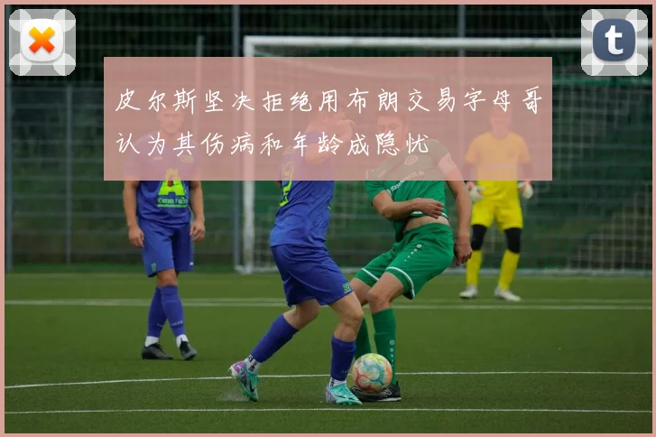 皮尔斯坚决拒绝用布朗交易字母哥认为其伤病和年龄成隐忧