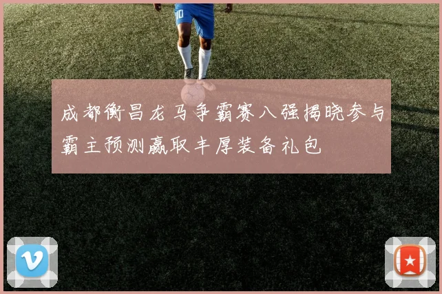 成都衡昌龙马争霸赛八强揭晓参与霸主预测赢取丰厚装备礼包