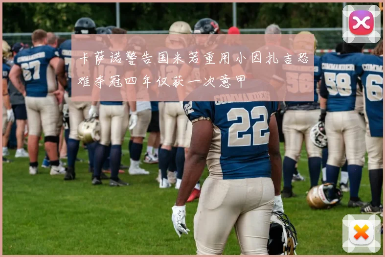 卡萨诺警告国米若重用小因扎吉恐难夺冠四年仅获一次意甲